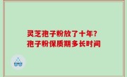 灵芝孢子粉放了十年？孢子粉保质期多长时间