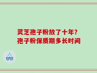 灵芝孢子粉放了十年？孢子粉保质期多长时间