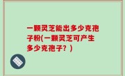 一颗灵芝能出多少克孢子粉(一颗灵芝可产生多少克孢子？)