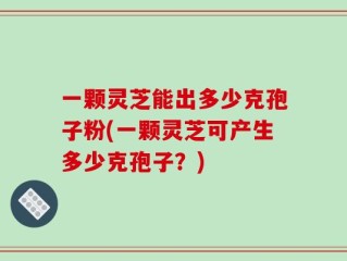 一颗灵芝能出多少克孢子粉(一颗灵芝可产生多少克孢子？)