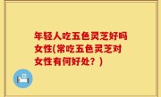年轻人吃五色灵芝好吗女性(常吃五色灵芝对女性有何好处？)