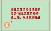 湖北灵芝价格行情最新走势(湖北灵芝价格持续上涨，市场需求旺盛)