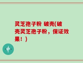 灵芝孢子粉 破壳(破壳灵芝孢子粉，保证效果！)