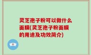 灵芝孢子粉可以做什么面膜(灵芝孢子粉面膜的用途及功效简介)