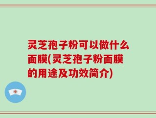 灵芝孢子粉可以做什么面膜(灵芝孢子粉面膜的用途及功效简介)