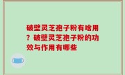 破壁灵芝孢子粉有啥用？破壁灵芝孢子粉的功效与作用有哪些