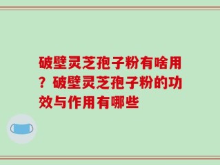 破壁灵芝孢子粉有啥用？破壁灵芝孢子粉的功效与作用有哪些