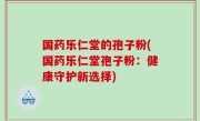 国药乐仁堂的孢子粉(国药乐仁堂孢子粉：健康守护新选择)
