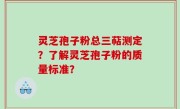 灵芝孢子粉总三萜测定？了解灵芝孢子粉的质量标准？