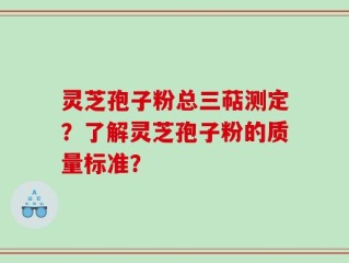 灵芝孢子粉总三萜测定？了解灵芝孢子粉的质量标准？
