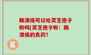 肠溃疡可以吃灵芝孢子粉吗(灵芝孢子粉：肠溃疡的良药？