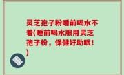 灵芝孢子粉睡前喝水不着(睡前喝水服用灵芝孢子粉，保健好助眠！)