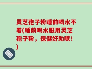 灵芝孢子粉睡前喝水不着(睡前喝水服用灵芝孢子粉，保健好助眠！)