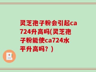 灵芝孢子粉会引起ca724升高吗(灵芝孢子粉能使ca724水平升高吗？)