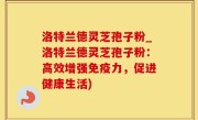 洛特兰德灵芝孢子粉_洛特兰德灵芝孢子粉：高效增强免疫力，促进健康生活)