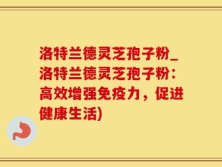 洛特兰德灵芝孢子粉_洛特兰德灵芝孢子粉：高效增强免疫力，促进健康生活)