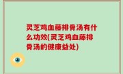 灵芝鸡血藤排骨汤有什么功效(灵芝鸡血藤排骨汤的健康益处)
