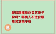 脚后跟痛能吃灵芝孢子粉吗？哪类人不适合服用灵芝孢子粉