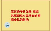灵芝孢子粉发酸 探究其原因及对品质和食用安全性的影响