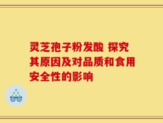 灵芝孢子粉发酸 探究其原因及对品质和食用安全性的影响