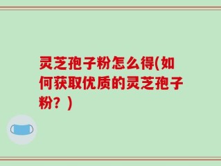 灵芝孢子粉怎么得(如何获取优质的灵芝孢子粉？)