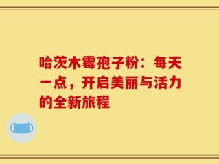 哈茨木霉孢子粉：每天一点，开启美丽与活力的全新旅程