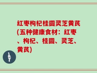 红枣枸杞桂圆灵芝黄芪(五种健康食材：红枣、枸杞、桂圆、灵芝、黄芪)