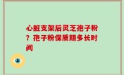 心脏支架后灵芝孢子粉？孢子粉保质期多长时间
