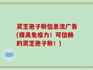 灵芝孢子粉信息流广告(提高免疫力！可信赖的灵芝孢子粉！)