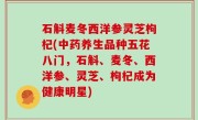 石斛麦冬西洋参灵芝枸杞(中药养生品种五花八门，石斛、麦冬、西洋参、灵芝、枸杞成为健康明星)
