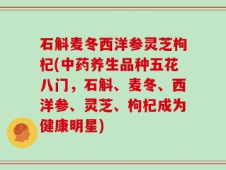 石斛麦冬西洋参灵芝枸杞(中药养生品种五花八门，石斛、麦冬、西洋参、灵芝、枸杞成为健康明星)