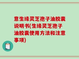 意生缘灵芝孢子油胶囊说明书(生缘灵芝孢子油胶囊使用方法和注意事项)