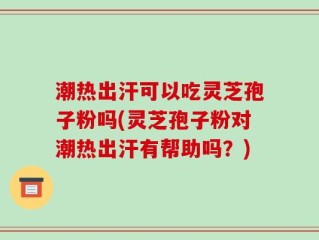 潮热出汗可以吃灵芝孢子粉吗(灵芝孢子粉对潮热出汗有帮助吗？)