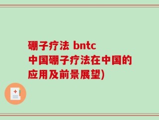 硼子疗法 bntc 中国硼子疗法在中国的应用及前景展望)