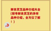 鲜食灵芝品种介绍大全(探寻鲜食灵芝的多样品种介绍，全方位了解！)