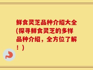 鲜食灵芝品种介绍大全(探寻鲜食灵芝的多样品种介绍，全方位了解！)