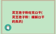 灵芝孢子粉吃完口干(灵芝孢子粉：缓解口干的良药)