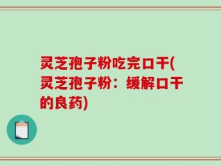 灵芝孢子粉吃完口干(灵芝孢子粉：缓解口干的良药)