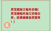 灵芝园加工贴片价格(灵芝园贴片加工价格公开，优质健康自然营养！)