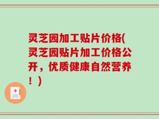 灵芝园加工贴片价格(灵芝园贴片加工价格公开，优质健康自然营养！)