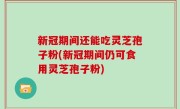 新冠期间还能吃灵芝孢子粉(新冠期间仍可食用灵芝孢子粉)