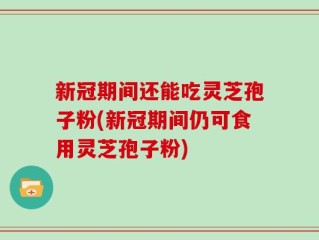 新冠期间还能吃灵芝孢子粉(新冠期间仍可食用灵芝孢子粉)