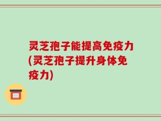 灵芝孢子能提高免疫力(灵芝孢子提升身体免疫力)