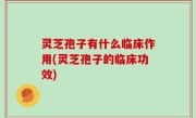 灵芝孢子有什么临床作用(灵芝孢子的临床功效)