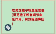 吃灵芝孢子粉血压变低(灵芝孢子粉有调节血压作用，有效促进降压)