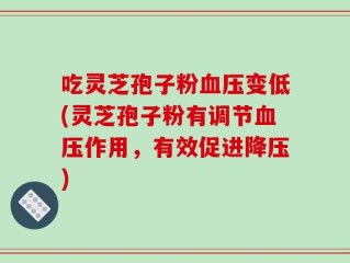 吃灵芝孢子粉血压变低(灵芝孢子粉有调节血压作用，有效促进降压)