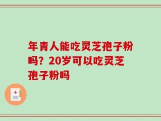 年青人能吃灵芝孢子粉吗？20岁可以吃灵芝孢子粉吗