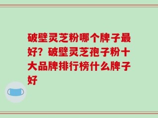 破壁灵芝粉哪个牌子最好？破壁灵芝孢子粉十大品牌排行榜什么牌子好