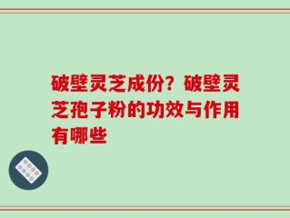 破壁灵芝成份？破壁灵芝孢子粉的功效与作用有哪些