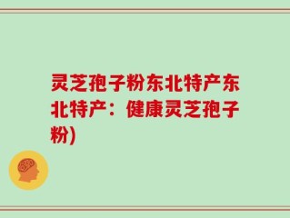 灵芝孢子粉东北特产东北特产：健康灵芝孢子粉)
